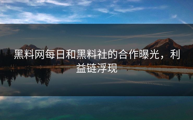 黑料网每日和黑料社的合作曝光，利益链浮现