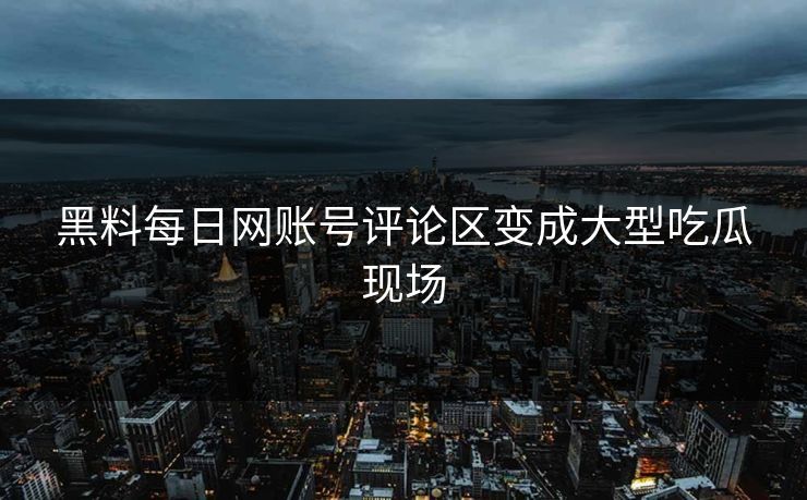 黑料每日网账号评论区变成大型吃瓜现场