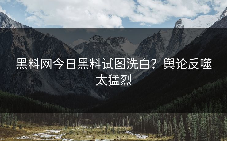 黑料网今日黑料试图洗白？舆论反噬太猛烈