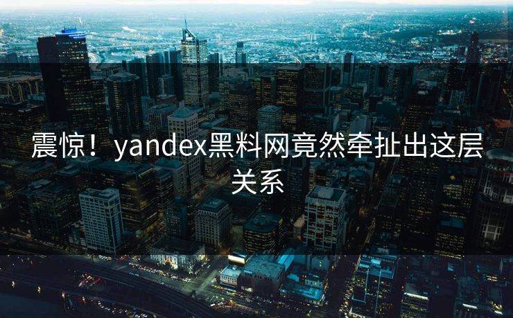 震惊！yandex黑料网竟然牵扯出这层关系
