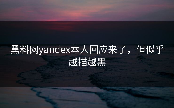 黑料网yandex本人回应来了，但似乎越描越黑