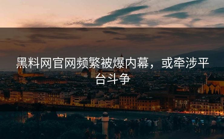 黑料网官网频繁被爆内幕，或牵涉平台斗争