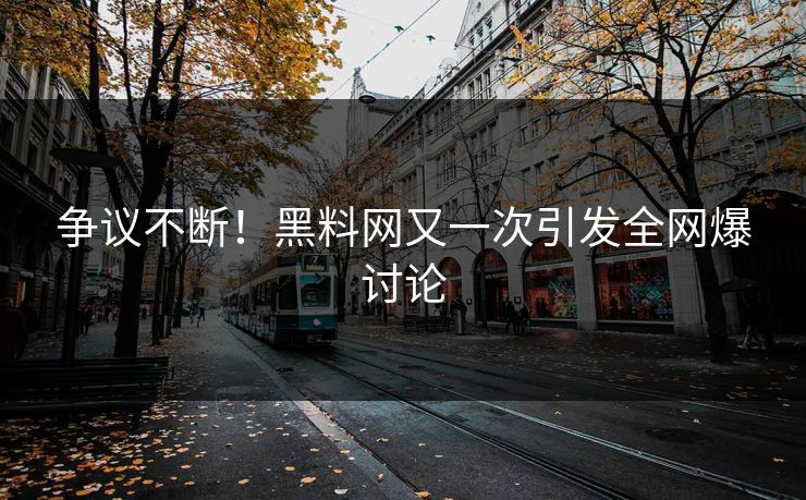 争议不断！黑料网又一次引发全网爆讨论