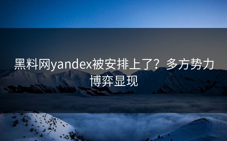 黑料网yandex被安排上了？多方势力博弈显现