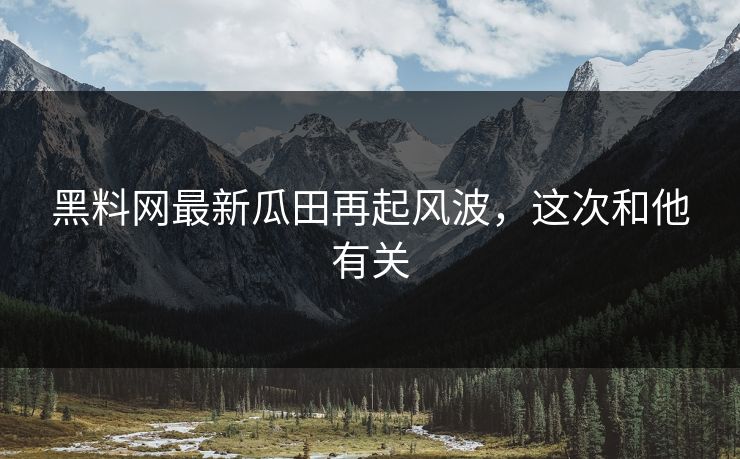 黑料网最新瓜田再起风波，这次和他有关