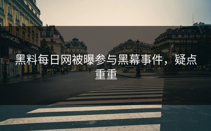 黑料每日网被曝参与黑幕事件，疑点重重