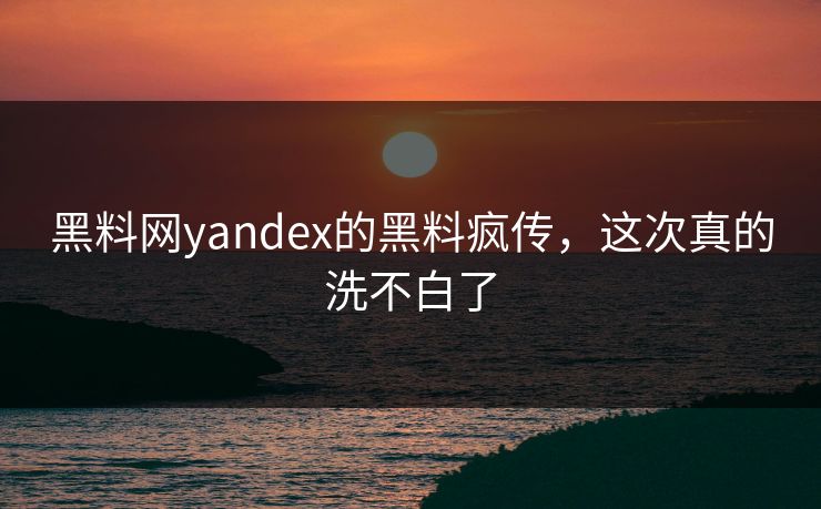 黑料网yandex的黑料疯传，这次真的洗不白了