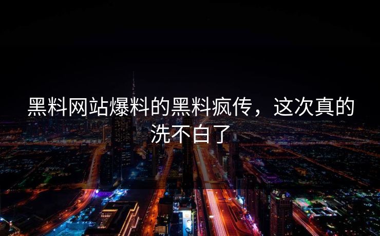黑料网站爆料的黑料疯传，这次真的洗不白了