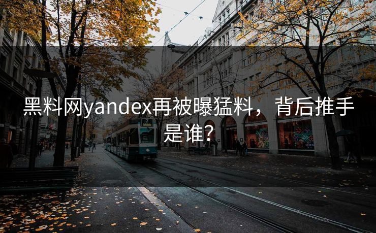 黑料网yandex再被曝猛料，背后推手是谁？