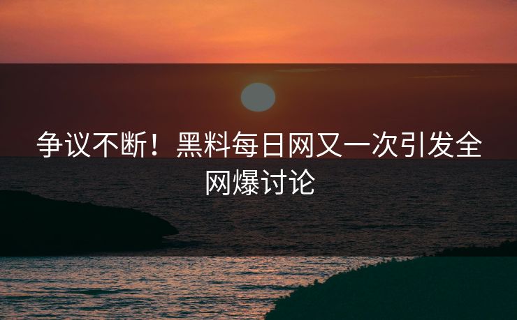 争议不断！黑料每日网又一次引发全网爆讨论