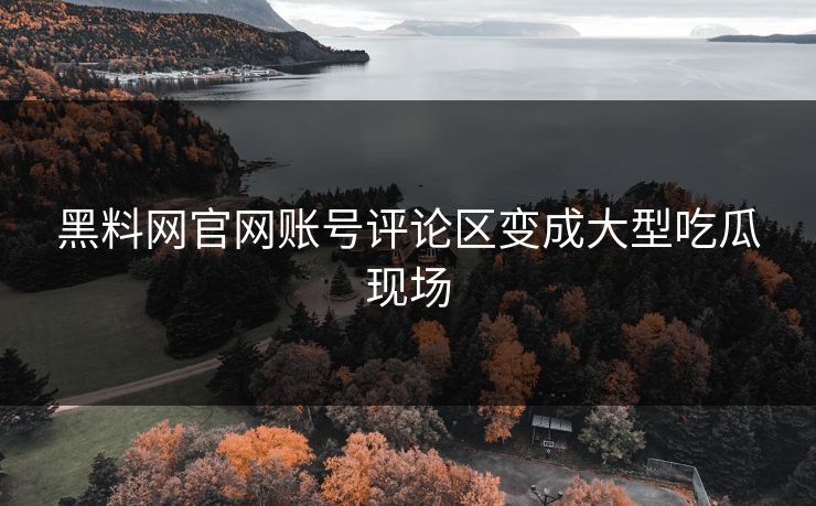 黑料网官网账号评论区变成大型吃瓜现场