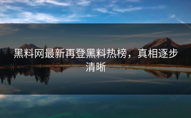 黑料网最新再登黑料热榜，真相逐步清晰