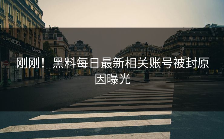 刚刚！黑料每日最新相关账号被封原因曝光