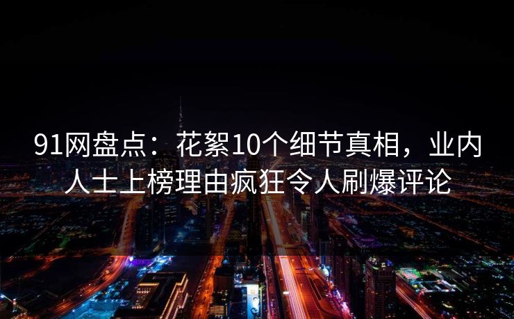 91网盘点：花絮10个细节真相，业内人士上榜理由疯狂令人刷爆评论
