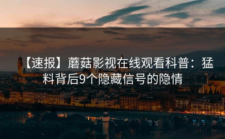 【速报】蘑菇影视在线观看科普：猛料背后9个隐藏信号的隐情