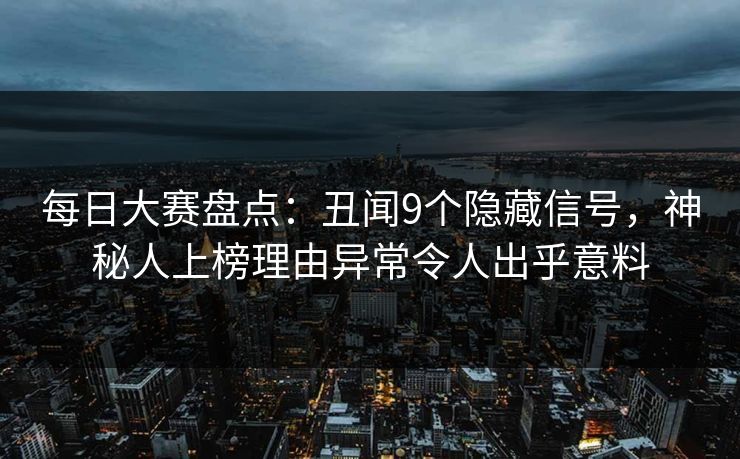 每日大赛盘点：丑闻9个隐藏信号，神秘人上榜理由异常令人出乎意料