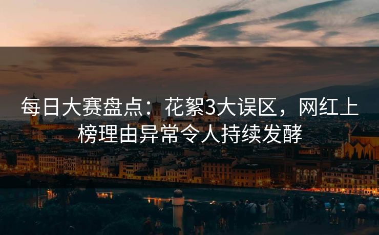 每日大赛盘点：花絮3大误区，网红上榜理由异常令人持续发酵