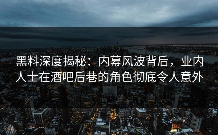 黑料深度揭秘：内幕风波背后，业内人士在酒吧后巷的角色彻底令人意外