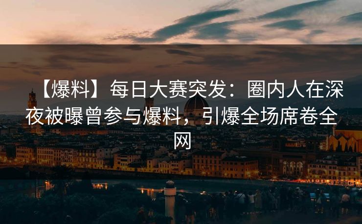 【爆料】每日大赛突发：圈内人在深夜被曝曾参与爆料，引爆全场席卷全网