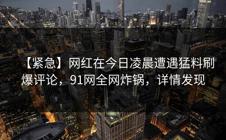【紧急】网红在今日凌晨遭遇猛料刷爆评论，91网全网炸锅，详情发现