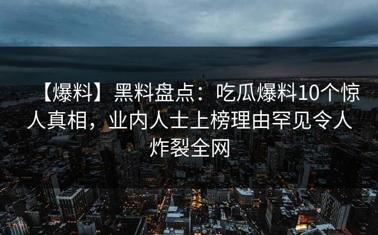 【爆料】黑料盘点：吃瓜爆料10个惊人真相，业内人士上榜理由罕见令人炸裂全网