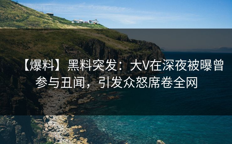 【爆料】黑料突发：大V在深夜被曝曾参与丑闻，引发众怒席卷全网