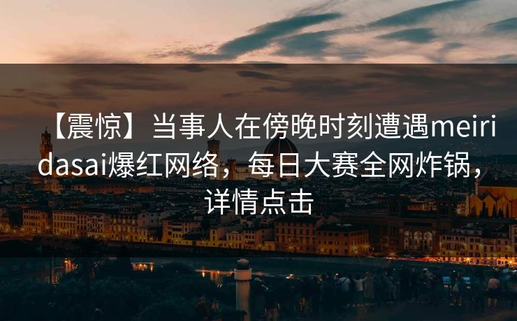 【震惊】当事人在傍晚时刻遭遇meiridasai爆红网络，每日大赛全网炸锅，详情点击