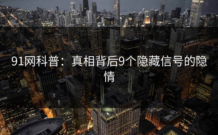 91网科普：真相背后9个隐藏信号的隐情