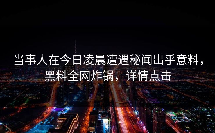 当事人在今日凌晨遭遇秘闻出乎意料，黑料全网炸锅，详情点击