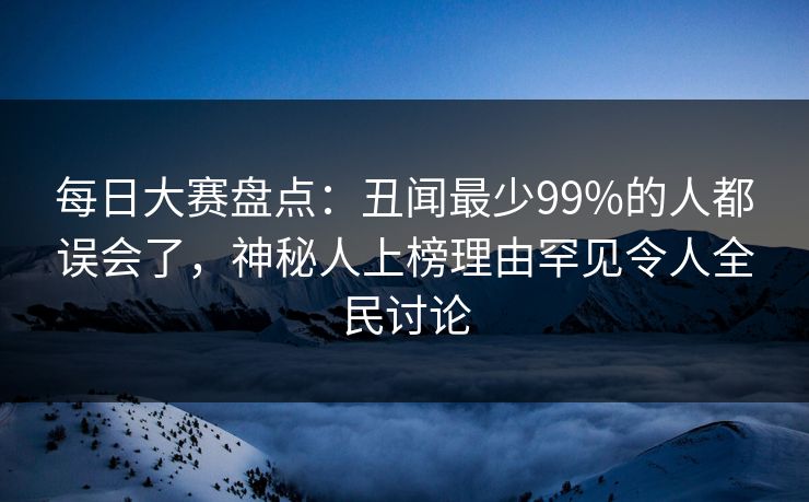 每日大赛盘点：丑闻最少99%的人都误会了，神秘人上榜理由罕见令人全民讨论