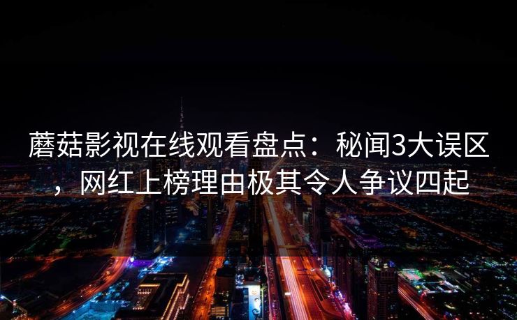 蘑菇影视在线观看盘点：秘闻3大误区，网红上榜理由极其令人争议四起