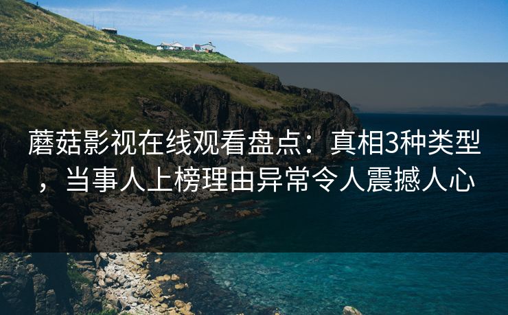 蘑菇影视在线观看盘点：真相3种类型，当事人上榜理由异常令人震撼人心