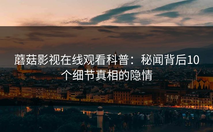 蘑菇影视在线观看科普：秘闻背后10个细节真相的隐情