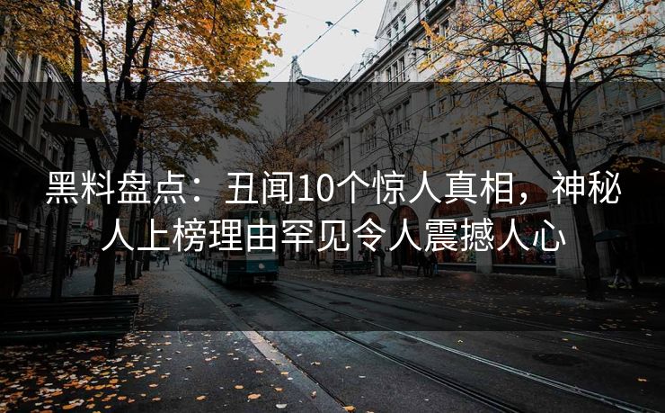 黑料盘点：丑闻10个惊人真相，神秘人上榜理由罕见令人震撼人心