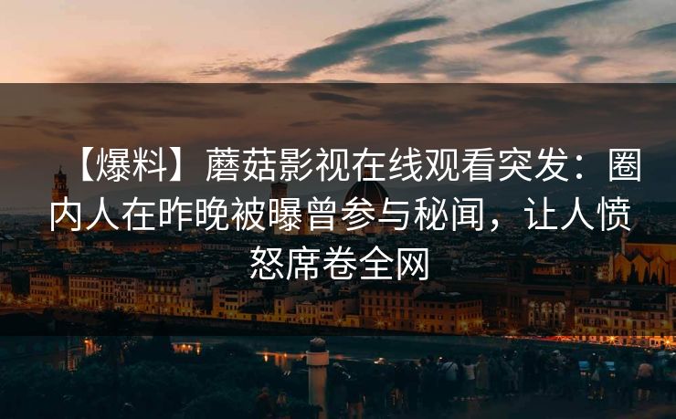 【爆料】蘑菇影视在线观看突发：圈内人在昨晚被曝曾参与秘闻，让人愤怒席卷全网