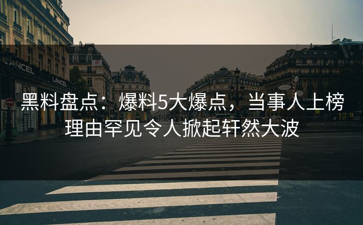 黑料盘点：爆料5大爆点，当事人上榜理由罕见令人掀起轩然大波