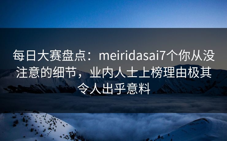 每日大赛盘点：meiridasai7个你从没注意的细节，业内人士上榜理由极其令人出乎意料