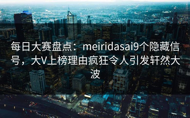 每日大赛盘点：meiridasai9个隐藏信号，大V上榜理由疯狂令人引发轩然大波