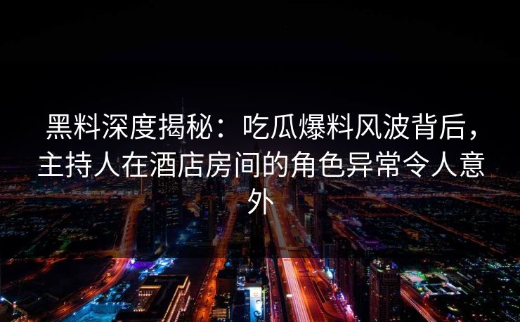 黑料深度揭秘：吃瓜爆料风波背后，主持人在酒店房间的角色异常令人意外