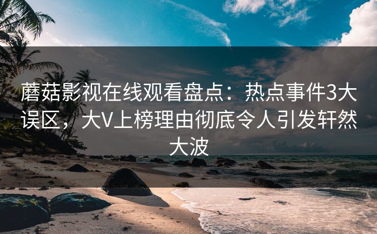 蘑菇影视在线观看盘点：热点事件3大误区，大V上榜理由彻底令人引发轩然大波