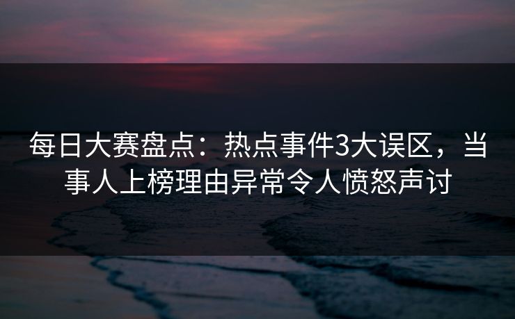 每日大赛盘点：热点事件3大误区，当事人上榜理由异常令人愤怒声讨