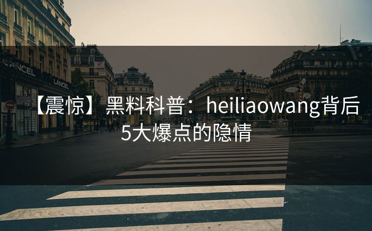 【震惊】黑料科普：heiliaowang背后5大爆点的隐情