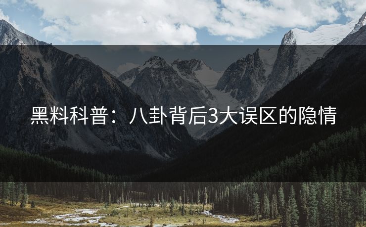黑料科普：八卦背后3大误区的隐情