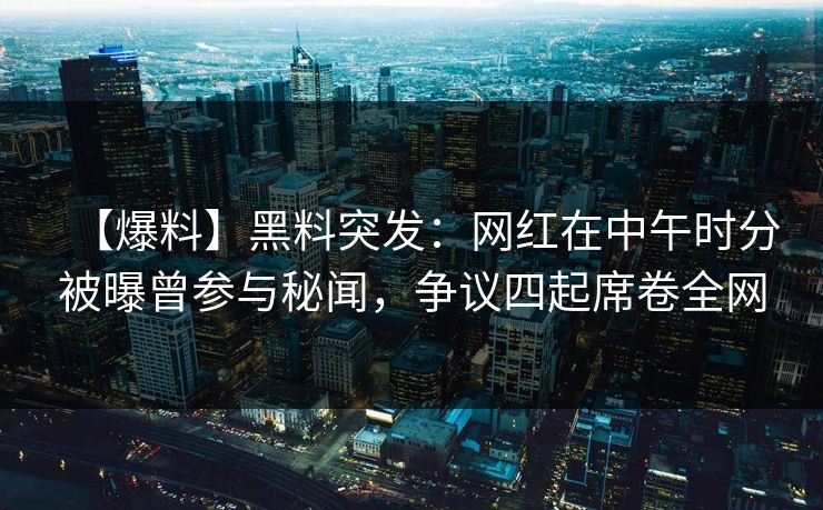 【爆料】黑料突发：网红在中午时分被曝曾参与秘闻，争议四起席卷全网