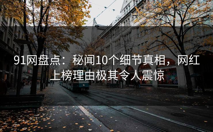 91网盘点：秘闻10个细节真相，网红上榜理由极其令人震惊