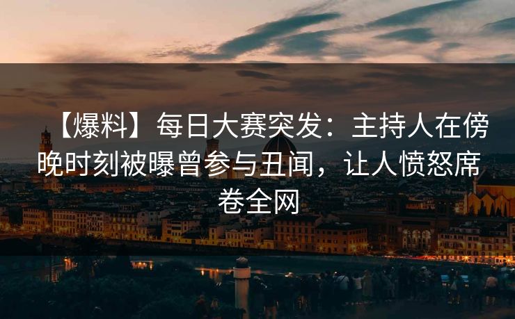 【爆料】每日大赛突发：主持人在傍晚时刻被曝曾参与丑闻，让人愤怒席卷全网