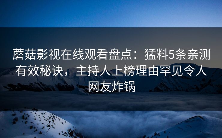蘑菇影视在线观看盘点：猛料5条亲测有效秘诀，主持人上榜理由罕见令人网友炸锅