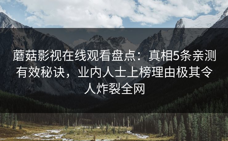 蘑菇影视在线观看盘点：真相5条亲测有效秘诀，业内人士上榜理由极其令人炸裂全网