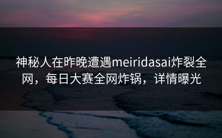 神秘人在昨晚遭遇meiridasai炸裂全网，每日大赛全网炸锅，详情曝光