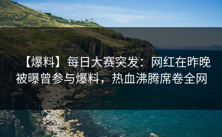 【爆料】每日大赛突发：网红在昨晚被曝曾参与爆料，热血沸腾席卷全网